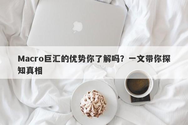 Macro巨汇的优势你了解吗？一文带你探知真相