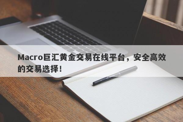 Macro巨汇黄金交易在线平台，安全高效的交易选择！
