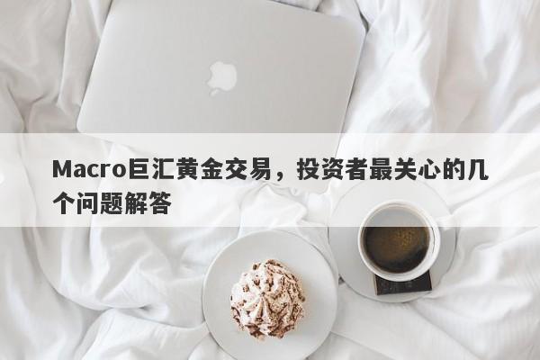 Macro巨汇黄金交易，投资者最关心的几个问题解答