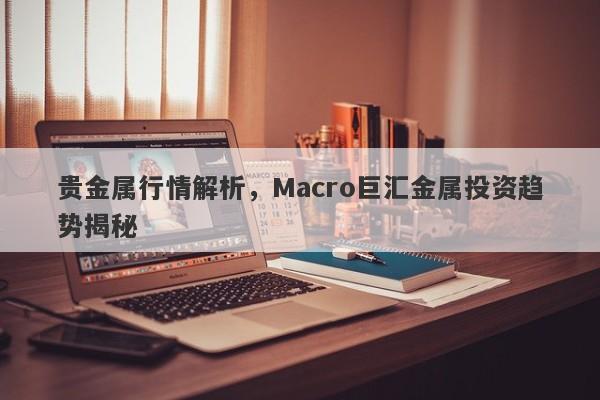 贵金属行情解析，Macro巨汇金属投资趋势揭秘