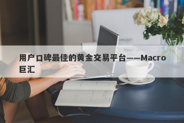 用户口碑最佳的黄金交易平台——Macro巨汇