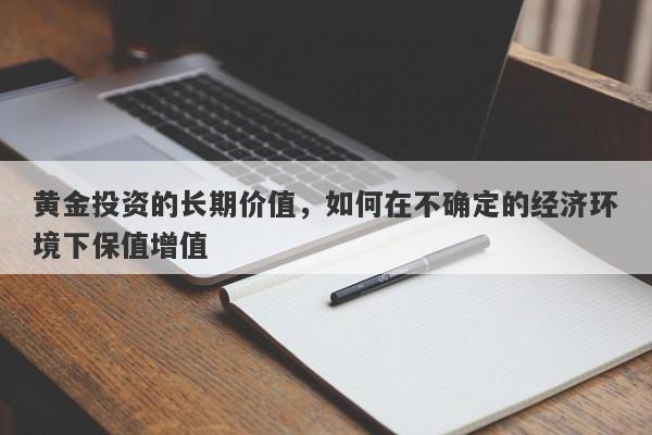 黄金投资的长期价值，如何在不确定的经济环境下保值增值