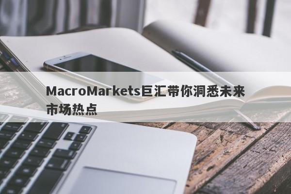 MacroMarkets巨汇带你洞悉未来市场热点