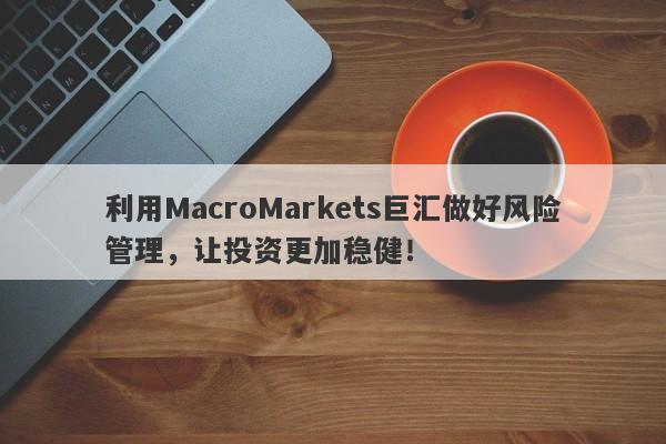 利用MacroMarkets巨汇做好风险管理，让投资更加稳健！