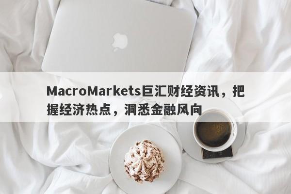 MacroMarkets巨汇财经资讯，把握经济热点，洞悉金融风向