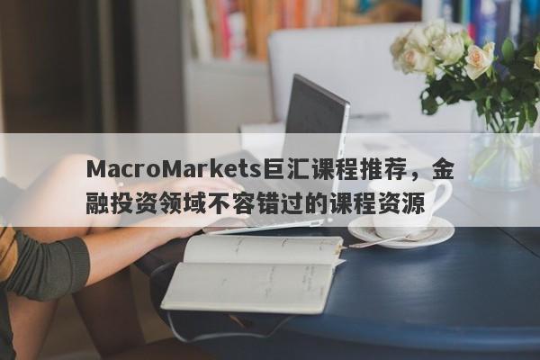 MacroMarkets巨汇课程推荐，金融投资领域不容错过的课程资源