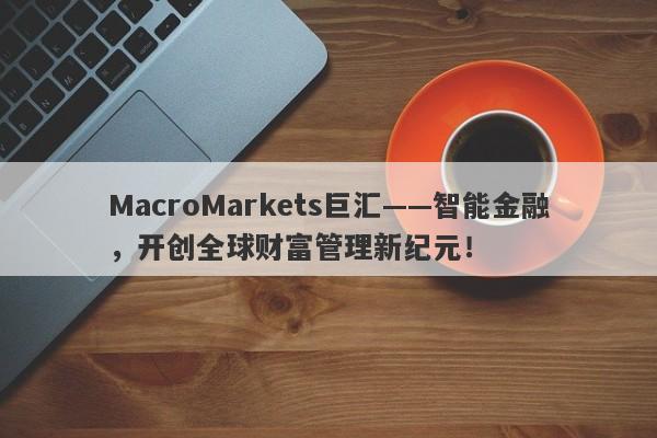 MacroMarkets巨汇——智能金融，开创全球财富管理新纪元！