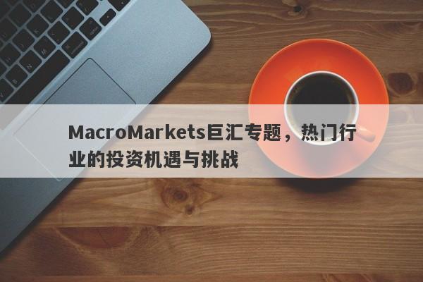 MacroMarkets巨汇专题，热门行业的投资机遇与挑战