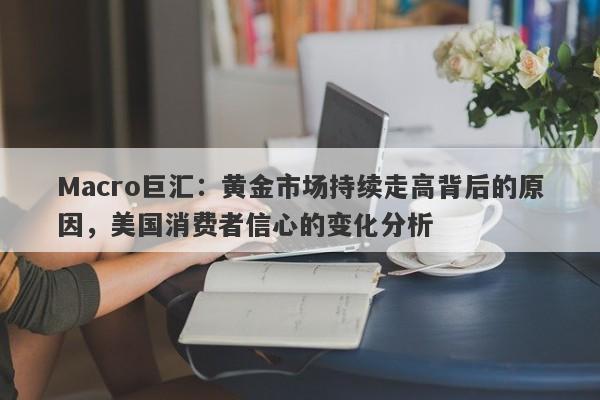 Macro巨汇：黄金市场持续走高背后的原因，美国消费者信心的变化分析