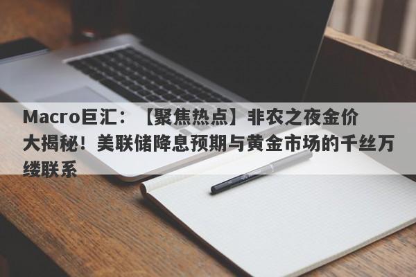 Macro巨汇：【聚焦热点】非农之夜金价大揭秘！美联储降息预期与黄金市场的千丝万缕联系