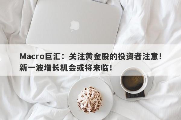 Macro巨汇：关注黄金股的投资者注意！新一波增长机会或将来临！