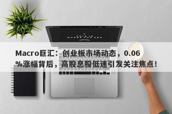 Macro巨汇：创业板市场动态，0.06%涨幅背后，高股息股低迷引发关注焦点！