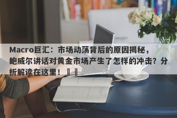 Macro巨汇：市场动荡背后的原因揭秘，鲍威尔讲话对黄金市场产生了怎样的冲击？分析解读在这里！​​