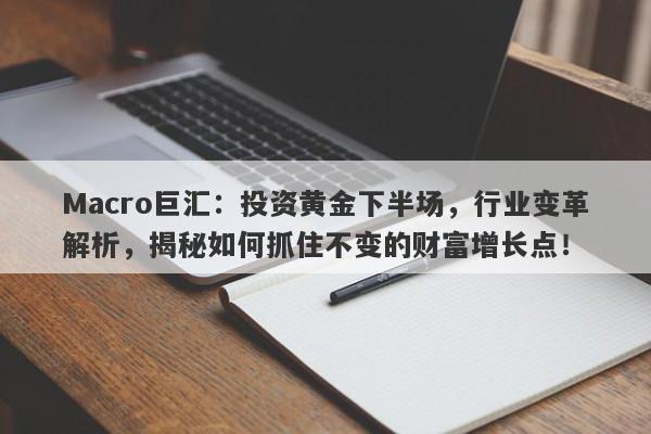 Macro巨汇：投资黄金下半场，行业变革解析，揭秘如何抓住不变的财富增长点！