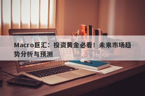 Macro巨汇：投资黄金必看！未来市场趋势分析与预测