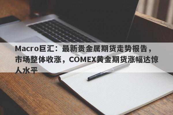 Macro巨汇：最新贵金属期货走势报告，市场整体收涨，COMEX黄金期货涨幅达惊人水平