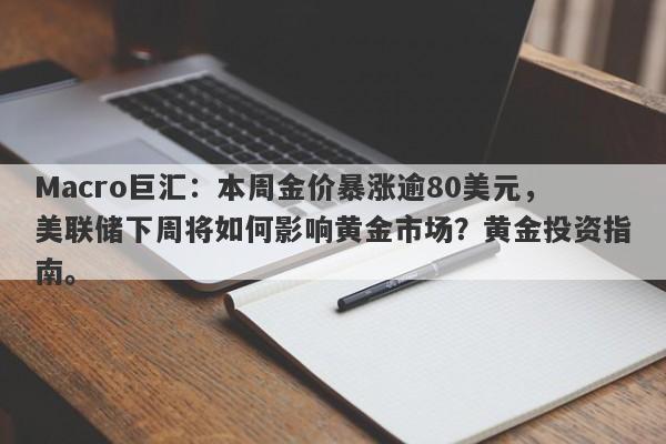 Macro巨汇：本周金价暴涨逾80美元，美联储下周将如何影响黄金市场？黄金投资指南。