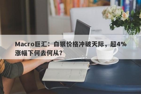 Macro巨汇：白银价格冲破天际，超4%涨幅下何去何从？