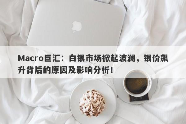 Macro巨汇：白银市场掀起波澜，银价飙升背后的原因及影响分析！