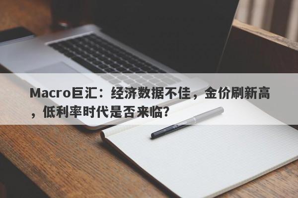 Macro巨汇：经济数据不佳，金价刷新高，低利率时代是否来临？