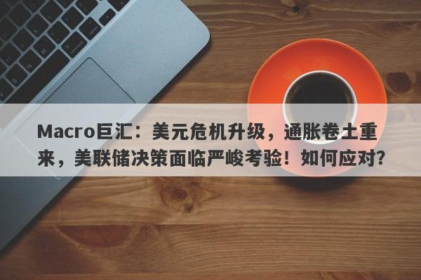 Macro巨汇：美元危机升级，通胀卷土重来，美联储决策面临严峻考验！如何应对？