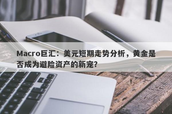 Macro巨汇：美元短期走势分析，黄金是否成为避险资产的新宠？