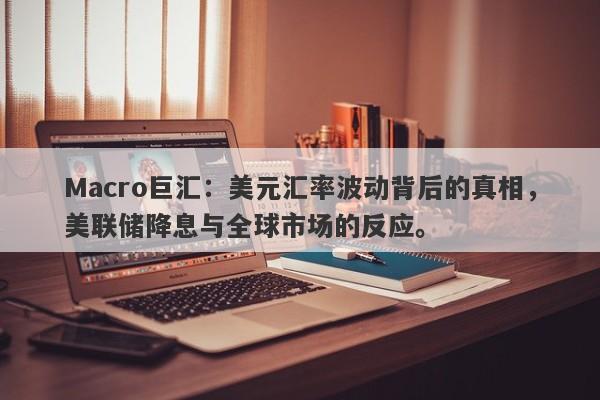 Macro巨汇：美元汇率波动背后的真相，美联储降息与全球市场的反应。