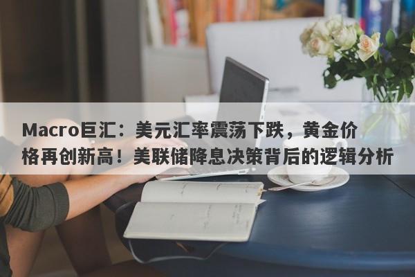 Macro巨汇：美元汇率震荡下跌，黄金价格再创新高！美联储降息决策背后的逻辑分析