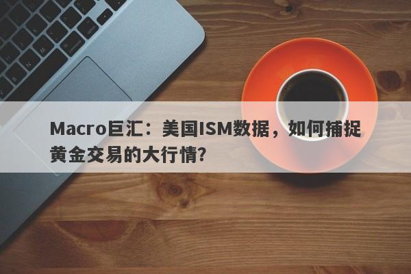 Macro巨汇：美国ISM数据，如何捕捉黄金交易的大行情？