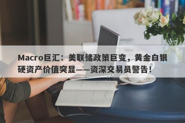 Macro巨汇：美联储政策巨变，黄金白银硬资产价值突显——资深交易员警告！