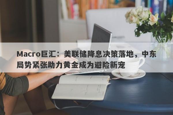 Macro巨汇：美联储降息决策落地，中东局势紧张助力黄金成为避险新宠