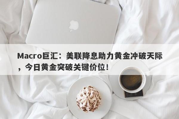 Macro巨汇：美联降息助力黄金冲破天际，今日黄金突破关键价位！