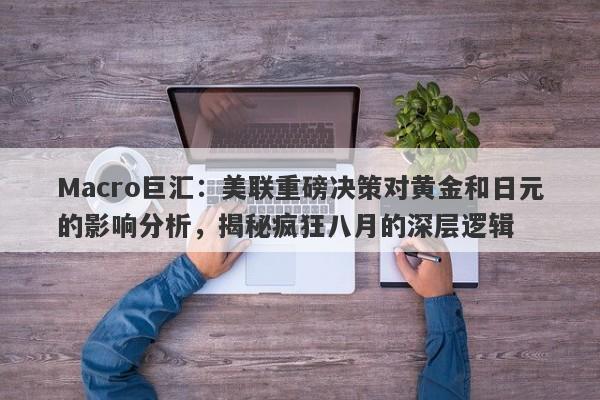 Macro巨汇：美联重磅决策对黄金和日元的影响分析，揭秘疯狂八月的深层逻辑