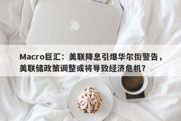 Macro巨汇：美联降息引爆华尔街警告，美联储政策调整或将导致经济危机？