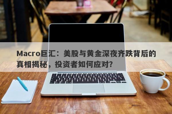 Macro巨汇：美股与黄金深夜齐跌背后的真相揭秘，投资者如何应对？