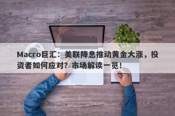 Macro巨汇：美联降息推动黄金大涨，投资者如何应对？市场解读一览！