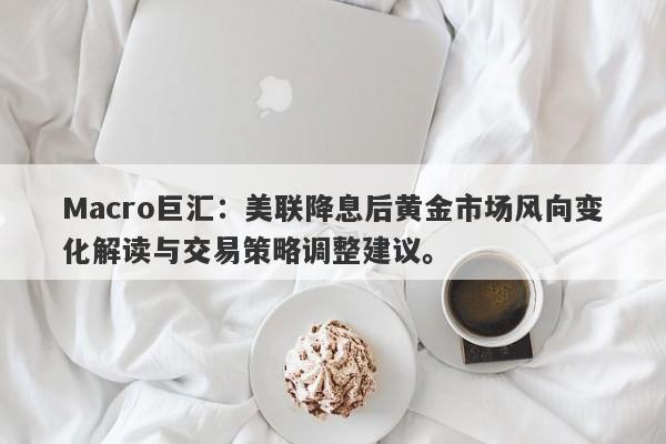 Macro巨汇：美联降息后黄金市场风向变化解读与交易策略调整建议。
