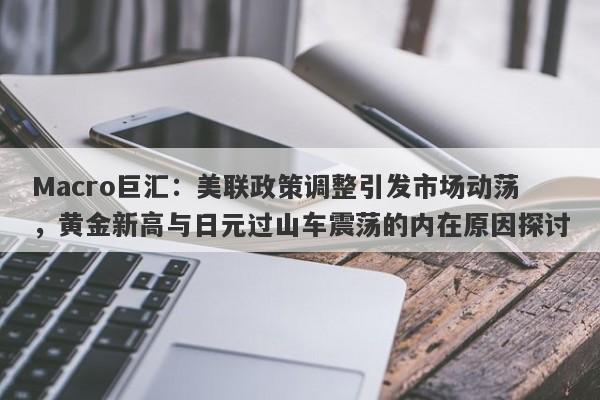 Macro巨汇：美联政策调整引发市场动荡，黄金新高与日元过山车震荡的内在原因探讨