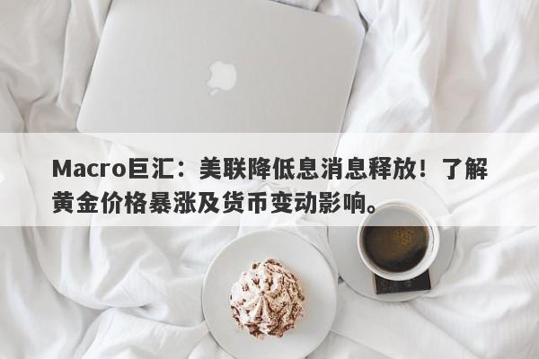 Macro巨汇：美联降低息消息释放！了解黄金价格暴涨及货币变动影响。