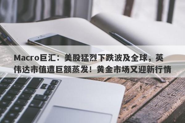 Macro巨汇：美股猛烈下跌波及全球，英伟达市值遭巨额蒸发！黄金市场又迎新行情