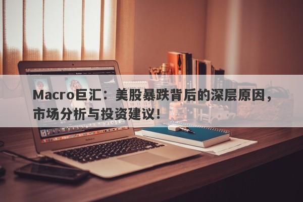 Macro巨汇：美股暴跌背后的深层原因，市场分析与投资建议！