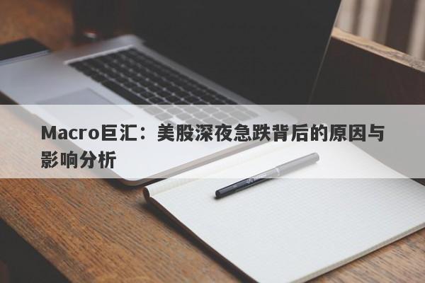 Macro巨汇：美股深夜急跌背后的原因与影响分析