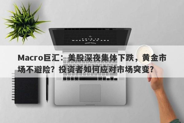 Macro巨汇：美股深夜集体下跌，黄金市场不避险？投资者如何应对市场突变？