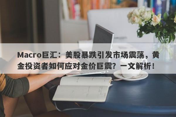 Macro巨汇：美股暴跌引发市场震荡，黄金投资者如何应对金价巨震？一文解析！
