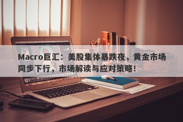 Macro巨汇：美股集体暴跌夜，黄金市场同步下行，市场解读与应对策略！