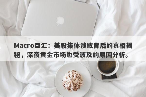 Macro巨汇：美股集体溃败背后的真相揭秘，深夜黄金市场也受波及的原因分析。