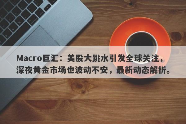 Macro巨汇：美股大跳水引发全球关注，深夜黄金市场也波动不安，最新动态解析。