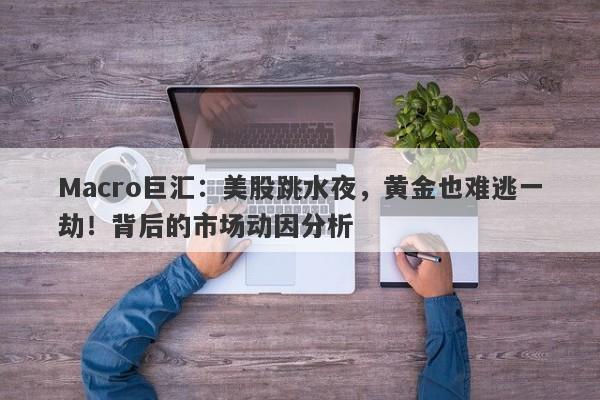 Macro巨汇：美股跳水夜，黄金也难逃一劫！背后的市场动因分析