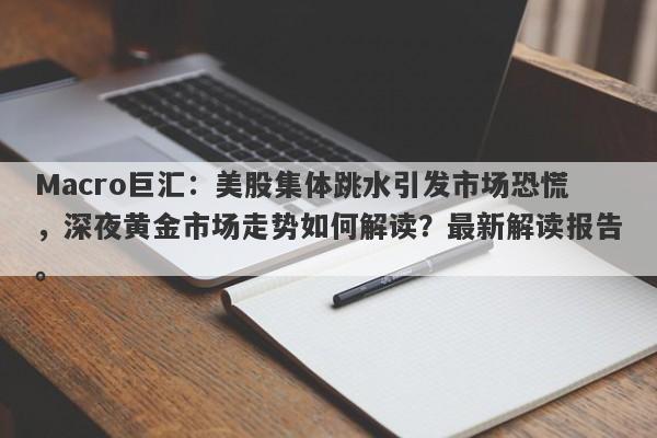 Macro巨汇：美股集体跳水引发市场恐慌，深夜黄金市场走势如何解读？最新解读报告。