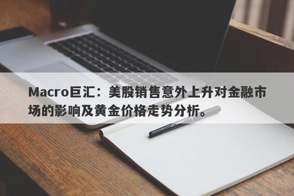 Macro巨汇：美股销售意外上升对金融市场的影响及黄金价格走势分析。
